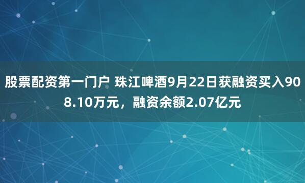 股票配资第一门户 珠江啤酒9月22日获融资买入908.10万元，融资余额2.07亿元