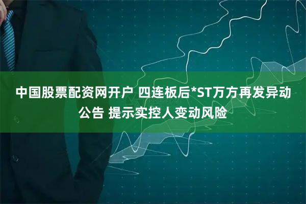 中国股票配资网开户 四连板后*ST万方再发异动公告 提示实控人变动风险