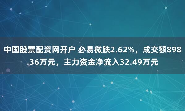 中国股票配资网开户 必易微跌2.62%，成交额898.36万元，主力资金净流入32.49万元