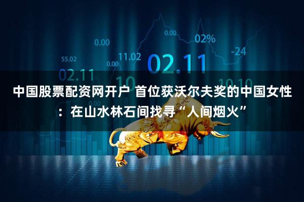 中国股票配资网开户 首位获沃尔夫奖的中国女性：在山水林石间找寻“人间烟火”