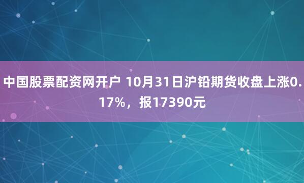 中国股票配资网开户 10月31日沪铅期货收盘上涨0.17%，报17390元