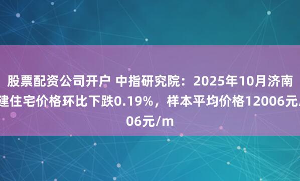 股票配资公司开户 中指研究院：2025年10月济南新建住宅价格环比下跌0.19%，样本平均价格12006元/m