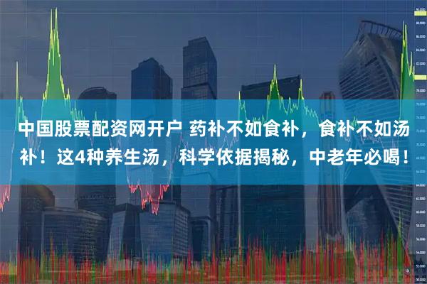 中国股票配资网开户 药补不如食补，食补不如汤补！这4种养生汤，科学依据揭秘，中老年必喝！