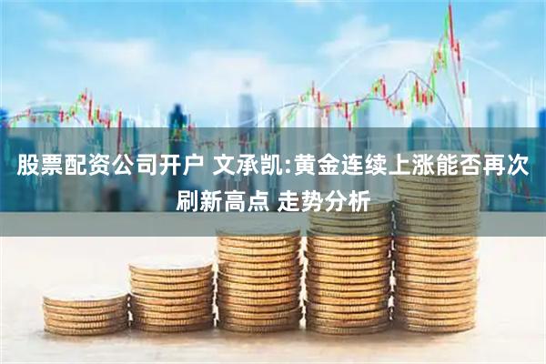 股票配资公司开户 文承凯:黄金连续上涨能否再次刷新高点 走势分析