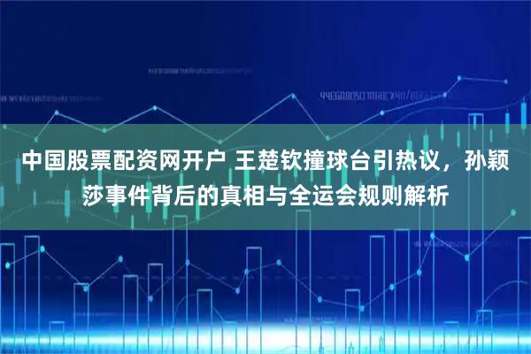 中国股票配资网开户 王楚钦撞球台引热议，孙颖莎事件背后的真相与全运会规则解析