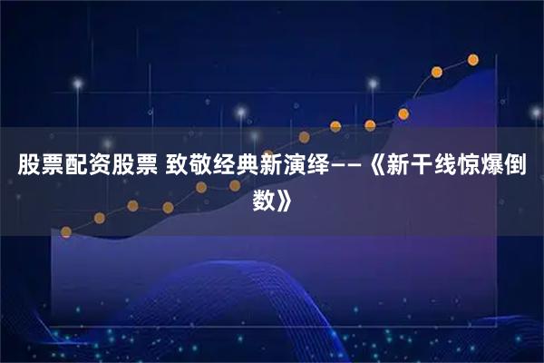 股票配资股票 致敬经典新演绎——《新干线惊爆倒数》