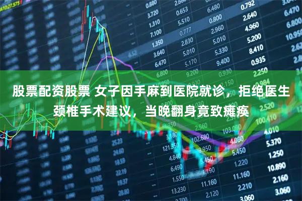 股票配资股票 女子因手麻到医院就诊，拒绝医生颈椎手术建议，当晚翻身竟致瘫痪