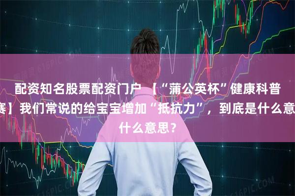 配资知名股票配资门户 【“蒲公英杯”健康科普大赛】我们常说的给宝宝增加“抵抗力”，到底是什么意思？