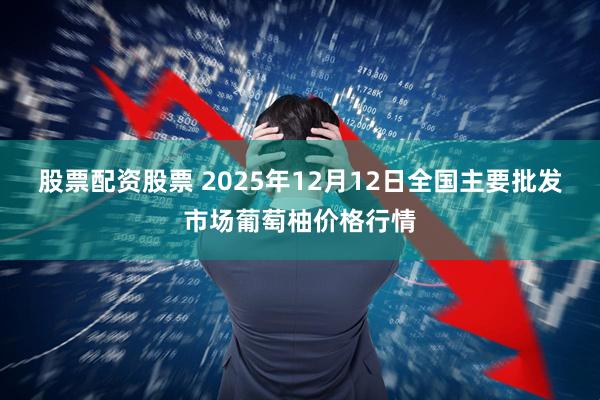 股票配资股票 2025年12月12日全国主要批发市场葡萄柚价格行情