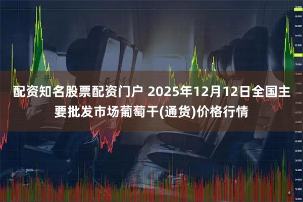 配资知名股票配资门户 2025年12月12日全国主要批发市场葡萄干(通货)价格行情