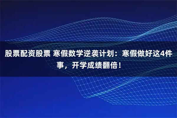 股票配资股票 寒假数学逆袭计划：寒假做好这4件事，开学成绩翻倍！