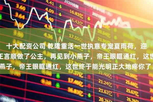 十大配资公司 乾隆重活一世执意专宠夏雨荷，迎她入宫封妃，让紫薇名正言顺做了公主，再见到小燕子，帝王眼眶通红，这世终于能光明正大地疼你了！