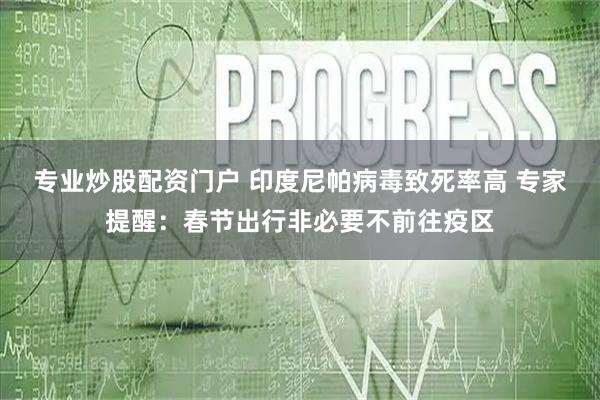 专业炒股配资门户 印度尼帕病毒致死率高 专家提醒:春节出行非必要不前往疫区