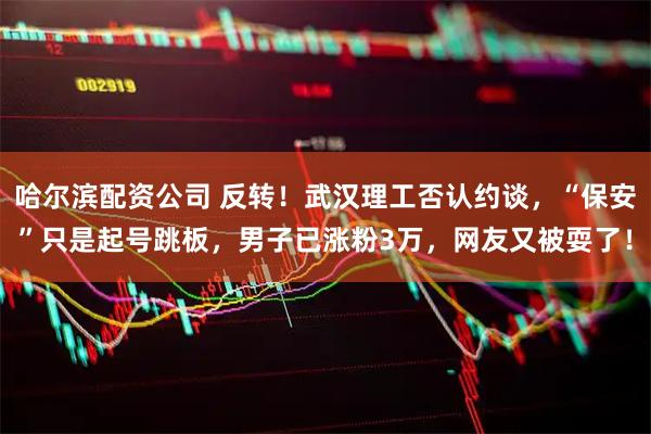 哈尔滨配资公司 反转!武汉理工否认约谈,“保安”只是起号跳板,男子已涨粉3万,网友又被耍了!