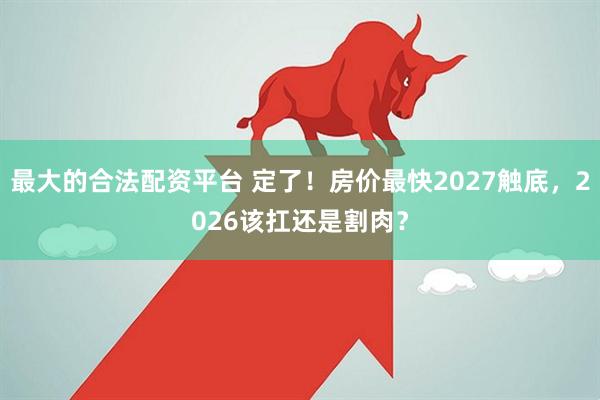 最大的合法配资平台 定了！房价最快2027触底，2026该扛还是割肉？