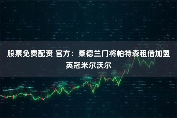 股票免费配资 官方:桑德兰门将帕特森租借加盟英冠米尔沃尔