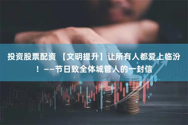 投资股票配资 【文明提升】让所有人都爱上临汾!——节日致全体城管人的一封信