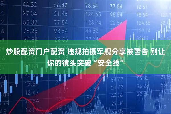 炒股配资门户配资 违规拍摄军舰分享被警告 别让你的镜头突破“安全线”