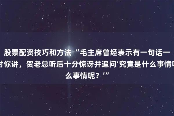 股票配资技巧和方法 “毛主席曾经表示有一句话一直想对你讲，贺老总听后十分惊讶并追问‘究竟是什么事情呢？’”