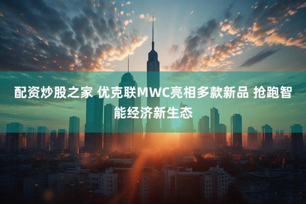 配资炒股之家 优克联MWC亮相多款新品 抢跑智能经济新生态