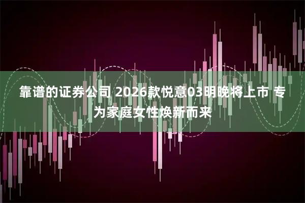 靠谱的证券公司 2026款悦意03明晚将上市 专为家庭女性焕新而来