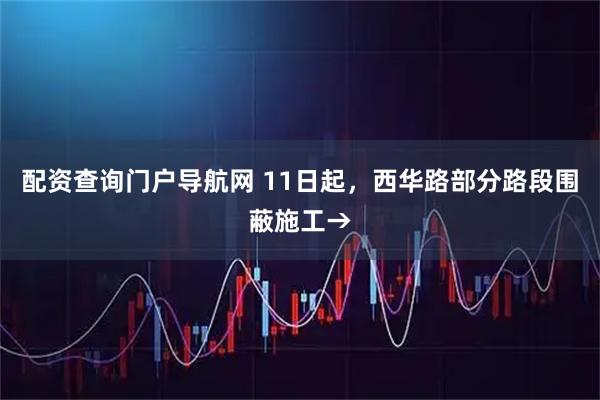 配资查询门户导航网 11日起,西华路部分路段围蔽施工→