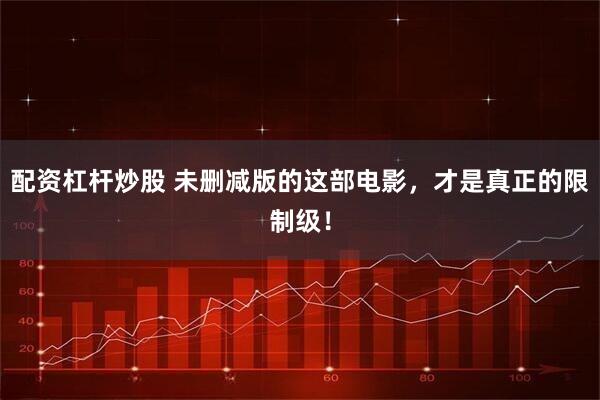 配资杠杆炒股 未删减版的这部电影，才是真正的限制级！