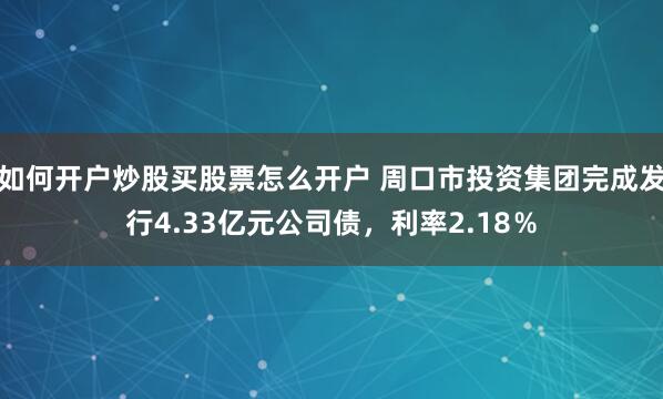 如何开户炒股买股票怎么开户 周口市投资集团完成发行4.33亿元公司债，利率2.18％