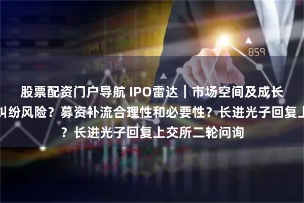 股票配资门户导航 IPO雷达｜市场空间及成长性？有无技术纠纷风险？募资补流合理性和必要性？长进光子回复上交所二轮问询