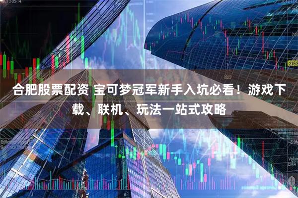 合肥股票配资 宝可梦冠军新手入坑必看!游戏下载、联机、玩法一站式攻略