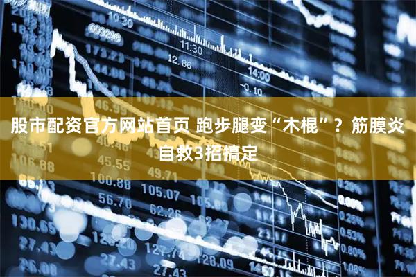 股市配资官方网站首页 跑步腿变“木棍”？筋膜炎自救3招搞定