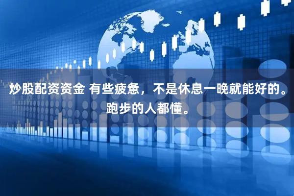 炒股配资资金 有些疲惫，不是休息一晚就能好的。跑步的人都懂。
