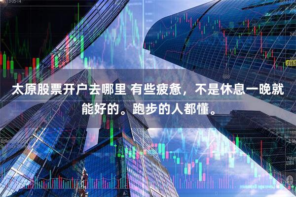 太原股票开户去哪里 有些疲惫，不是休息一晚就能好的。跑步的人都懂。