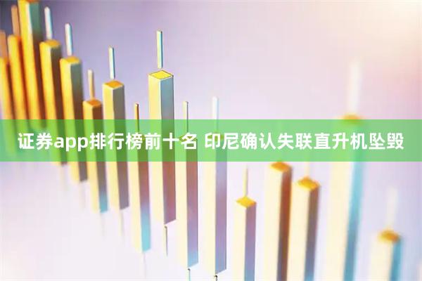 证券app排行榜前十名 印尼确认失联直升机坠毁