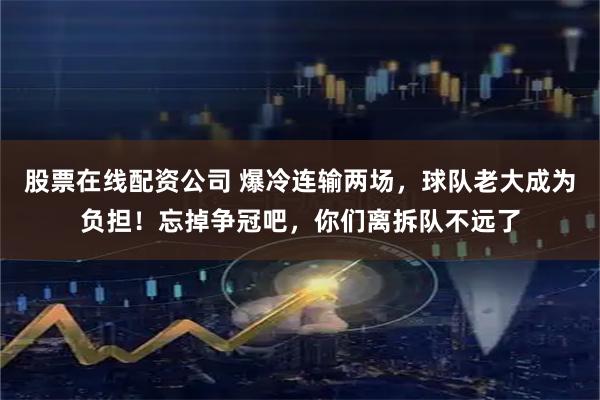 股票在线配资公司 爆冷连输两场，球队老大成为负担！忘掉争冠吧，你们离拆队不远了