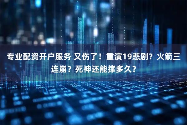 专业配资开户服务 又伤了！重演19悲剧？火箭三连崩？死神还能撑多久？